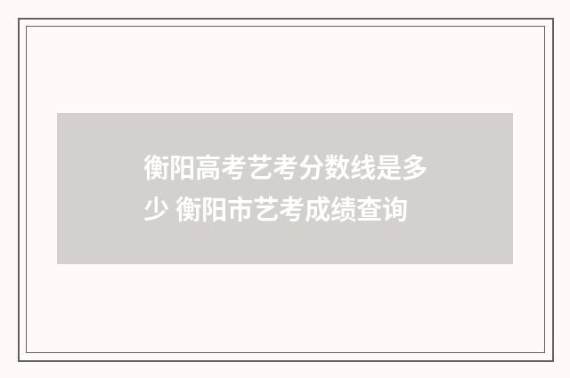 衡阳高考艺考分数线是多少 衡阳市艺考成绩查询
