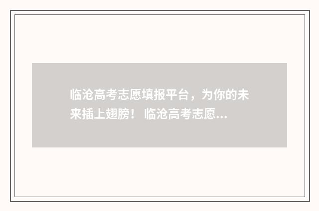 临沧高考志愿填报平台，为你的未来插上翅膀！ 临沧高考志愿填报机构有哪些