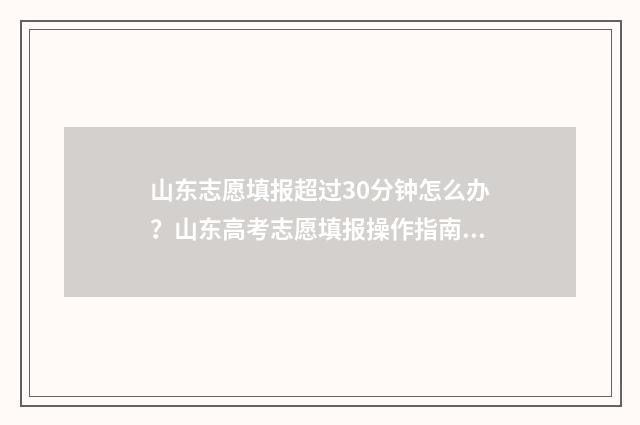 山东志愿填报超过30分钟怎么办？山东高考志愿填报操作指南 山东志愿填报多长时间页面过期