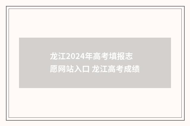 龙江2024年高考填报志愿网站入口 龙江高考成绩