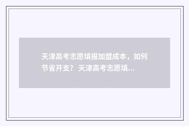 天津高考志愿填报加盟成本，如何节省开支？ 天津高考志愿填报时间和截止时间
