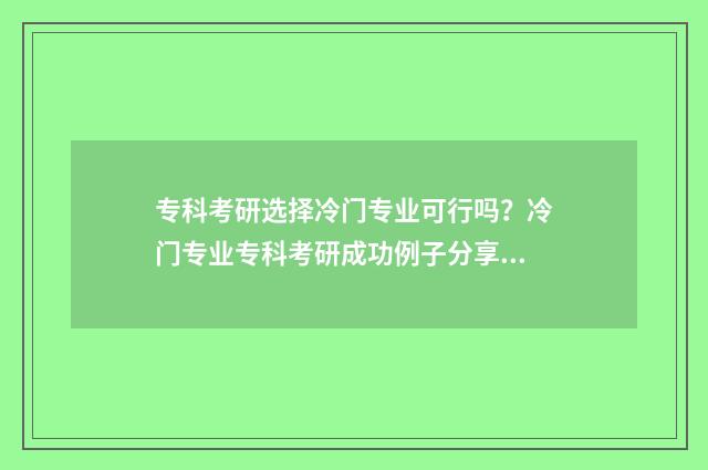 专科考研选择冷门专业可行吗？冷门专业专科考研成功例子分享 专科考研选择冷门专业