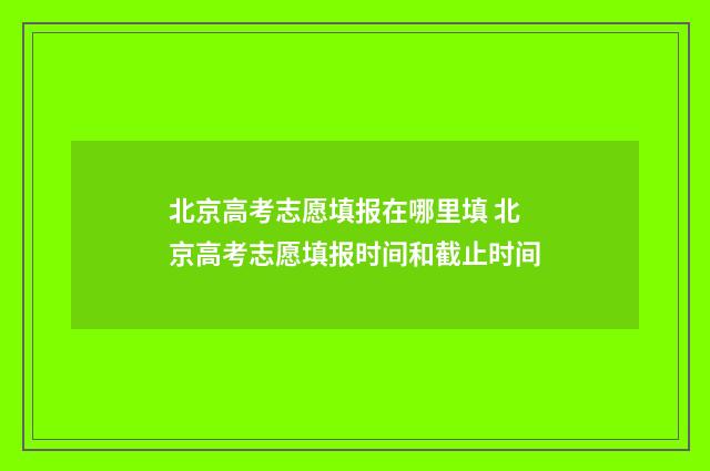 北京高考志愿填报在哪里填 北京高考志愿填报时间和截止时间