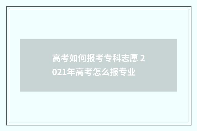 高考如何报考专科志愿 2021年高考怎么报专业