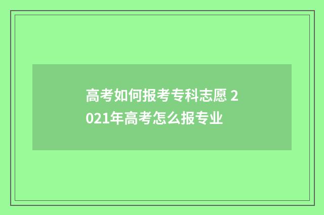高考如何报考专科志愿 2021年高考怎么报专业