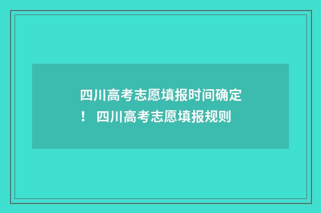 四川高考志愿填报时间确定！ 四川高考志愿填报规则