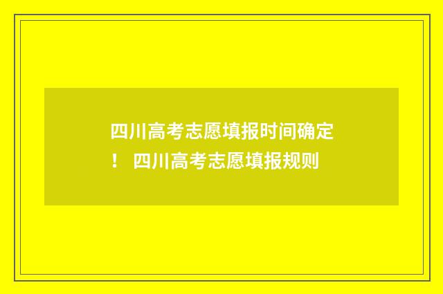 四川高考志愿填报时间确定！ 四川高考志愿填报规则