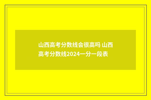 山西高考分数线会很高吗 山西高考分数线2024一分一段表