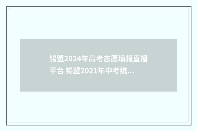 锡盟2024年高考志愿填报直播平台 锡盟2021年中考统招分数线
