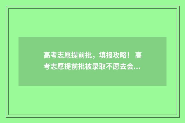 高考志愿提前批，填报攻略！ 高考志愿提前批被录取不愿去会不会影响后面批次