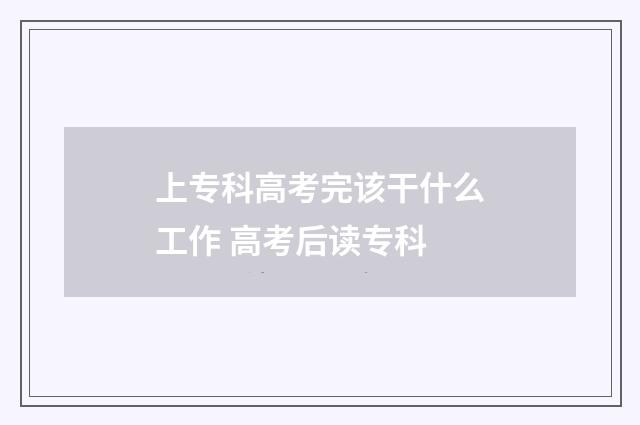 上专科高考完该干什么工作 高考后读专科