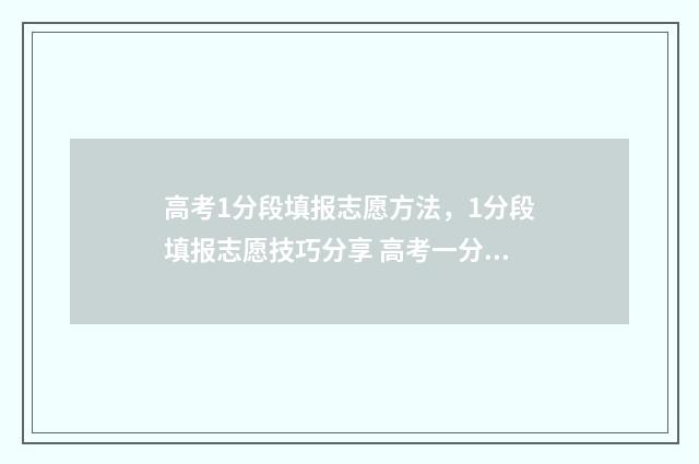 高考1分段填报志愿方法，1分段填报志愿技巧分享 高考一分段表有什么用