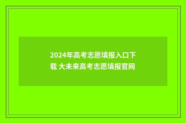2024年高考志愿填报入口下载 大未来高考志愿填报官网