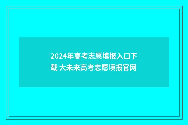 2024年高考志愿填报入口下载 大未来高考志愿填报官网