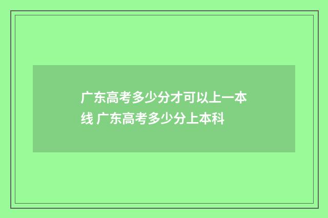 广东高考多少分才可以上一本线 广东高考多少分上本科