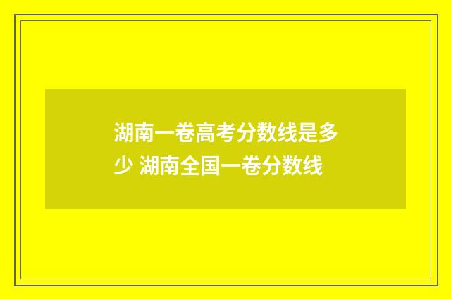 湖南一卷高考分数线是多少 湖南全国一卷分数线