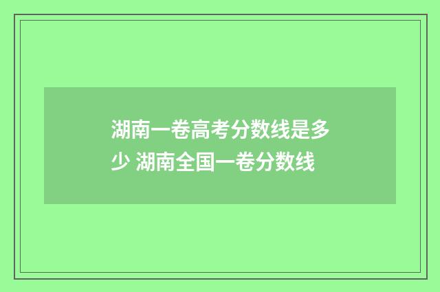 湖南一卷高考分数线是多少 湖南全国一卷分数线