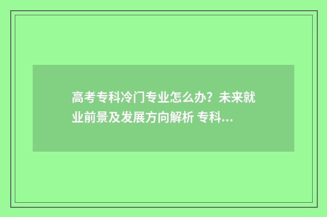 高考专科冷门专业怎么办？未来就业前景及发展方向解析 专科专业冷门