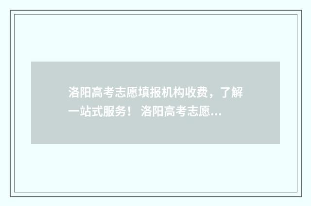 洛阳高考志愿填报机构收费，了解一站式服务！ 洛阳高考志愿填报机构有哪些