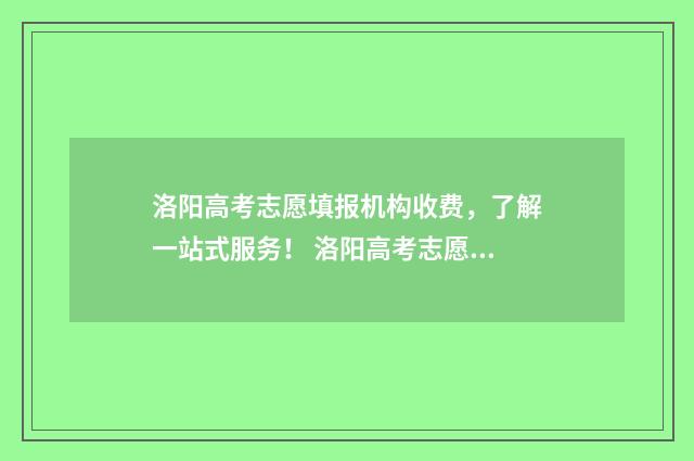 洛阳高考志愿填报机构收费，了解一站式服务！ 洛阳高考志愿填报机构有哪些