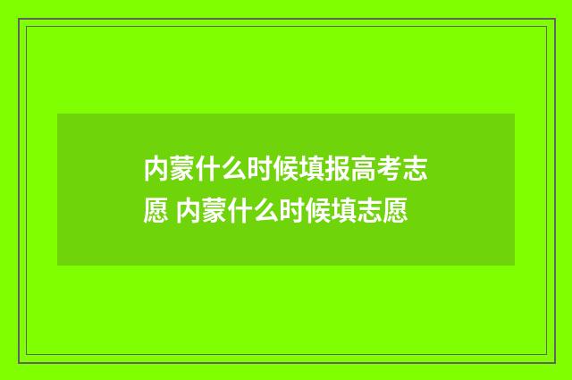 内蒙什么时候填报高考志愿 内蒙什么时候填志愿