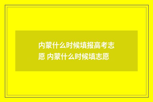 内蒙什么时候填报高考志愿 内蒙什么时候填志愿