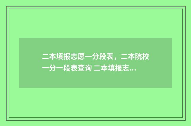 二本填报志愿一分段表，二本院校一分一段表查询 二本填报志愿一定要把专业填满吗