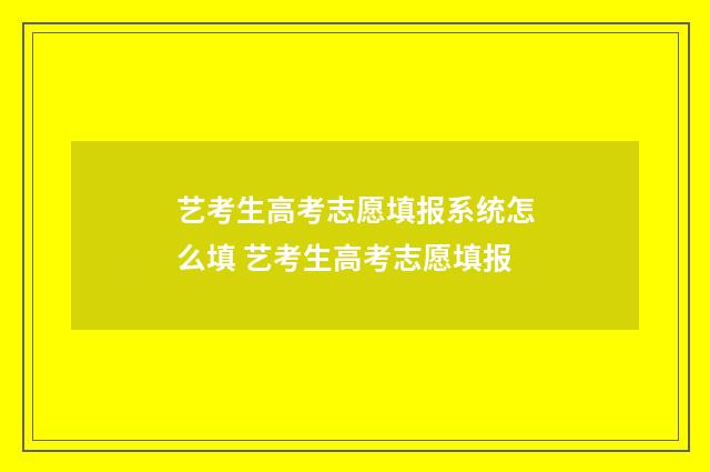 艺考生高考志愿填报系统怎么填 艺考生高考志愿填报