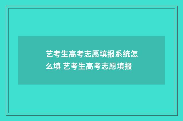艺考生高考志愿填报系统怎么填 艺考生高考志愿填报
