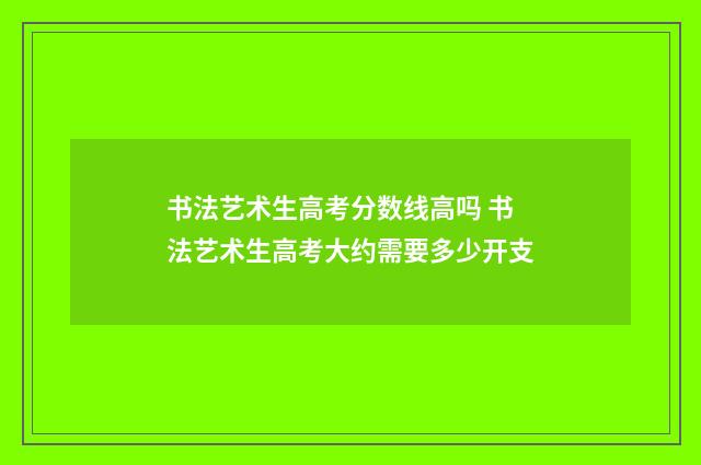 书法艺术生高考分数线高吗 书法艺术生高考大约需要多少开支