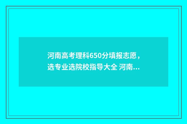河南高考理科650分填报志愿，选专业选院校指导大全 河南高考理科659分排名