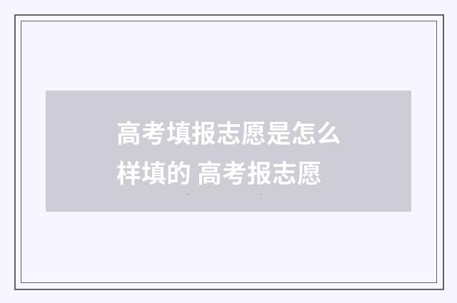 高考填报志愿是怎么样填的 高考报志愿