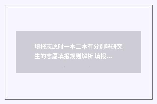 填报志愿时一本二本有分别吗研究生的志愿填报规则解析 填报志愿时一本二本都要报满