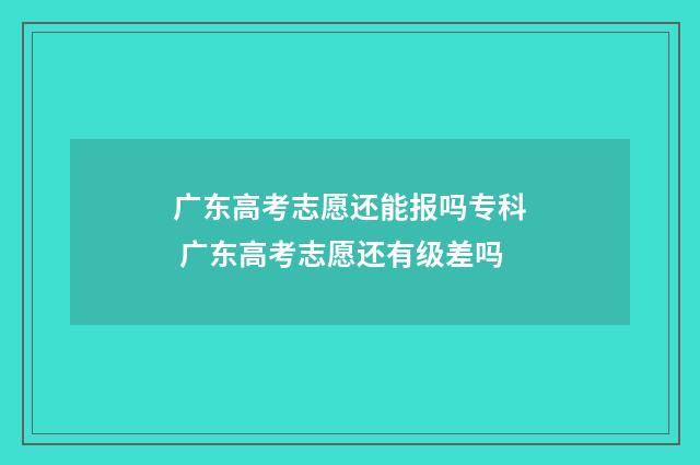广东高考志愿还能报吗专科 广东高考志愿还有级差吗