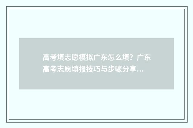 高考填志愿模拟广东怎么填？广东高考志愿填报技巧与步骤分享 高考志愿模拟填报流程图解2020