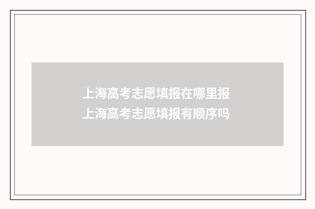 上海高考志愿填报在哪里报 上海高考志愿填报有顺序吗