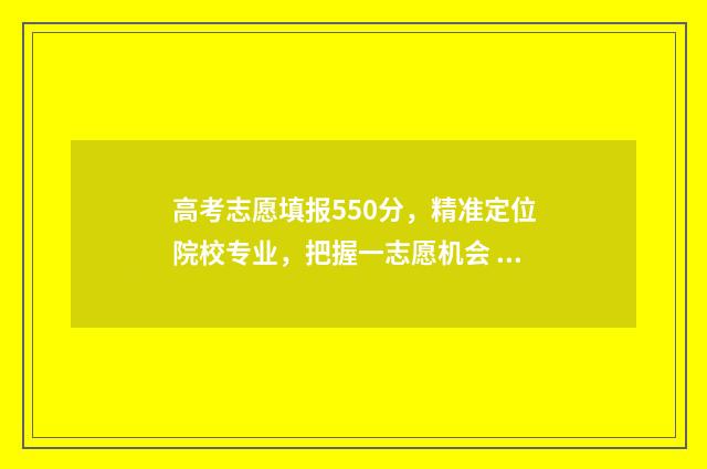 高考志愿填报550分，精准定位院校专业，把握一志愿机会 高考志愿填报能填几个