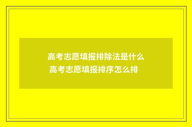 高考志愿填报排除法是什么 高考志愿填报排序怎么排