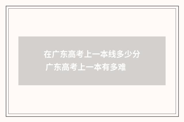在广东高考上一本线多少分 广东高考上一本有多难
