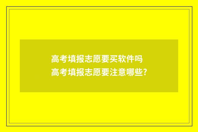 高考填报志愿要买软件吗 高考填报志愿要注意哪些?