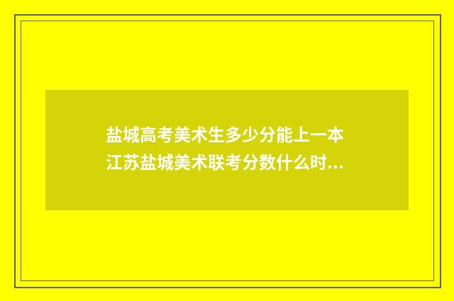 盐城高考美术生多少分能上一本 江苏盐城美术联考分数什么时候下来