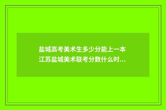 盐城高考美术生多少分能上一本 江苏盐城美术联考分数什么时候下来