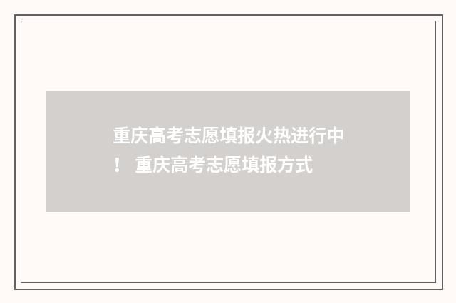 重庆高考志愿填报火热进行中！ 重庆高考志愿填报方式