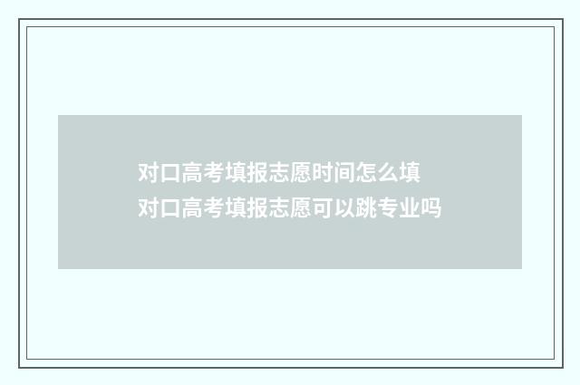对口高考填报志愿时间怎么填 对口高考填报志愿可以跳专业吗
