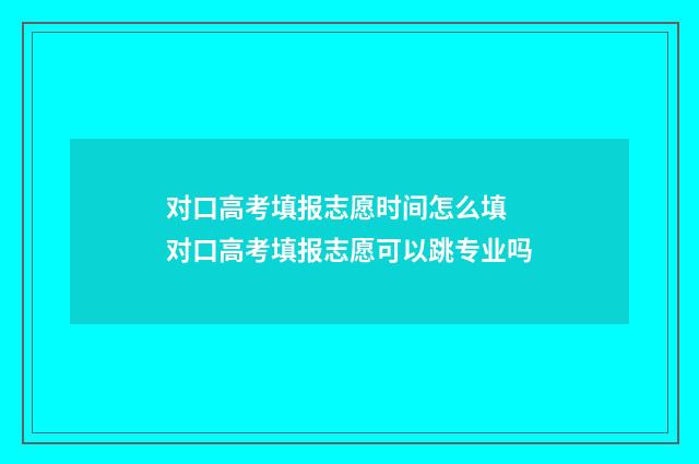 对口高考填报志愿时间怎么填 对口高考填报志愿可以跳专业吗
