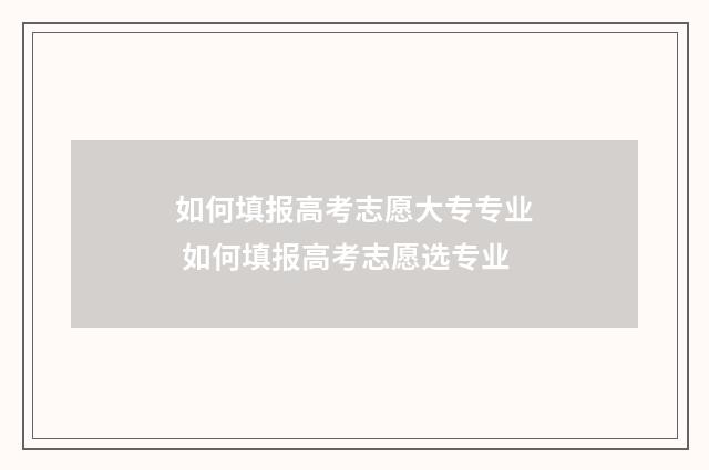 如何填报高考志愿大专专业 如何填报高考志愿选专业
