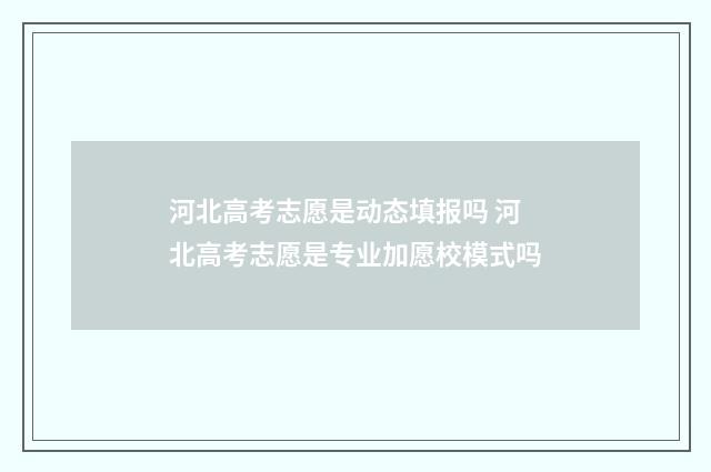 河北高考志愿是动态填报吗 河北高考志愿是专业加愿校模式吗