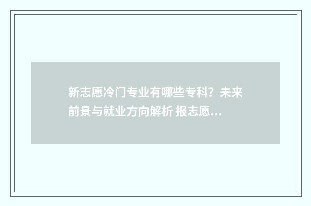 新志愿冷门专业有哪些专科？未来前景与就业方向解析 报志愿热门专业