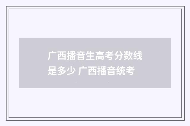 广西播音生高考分数线是多少 广西播音统考