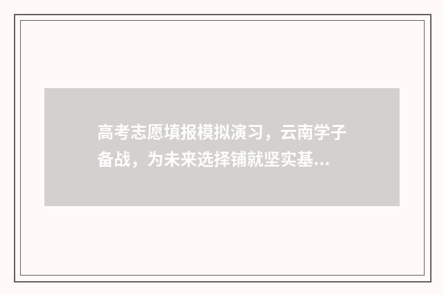高考志愿填报模拟演习，云南学子备战，为未来选择铺就坚实基石！ 高考志愿填报模拟表
